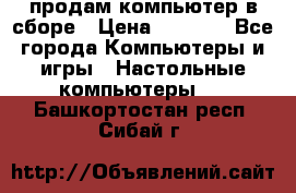 продам компьютер в сборе › Цена ­ 3 000 - Все города Компьютеры и игры » Настольные компьютеры   . Башкортостан респ.,Сибай г.